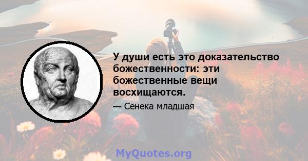 У души есть это доказательство божественности: эти божественные вещи восхищаются.