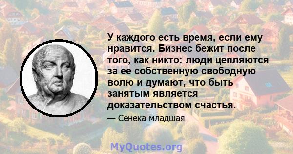 У каждого есть время, если ему нравится. Бизнес бежит после того, как никто: люди цепляются за ее собственную свободную волю и думают, что быть занятым является доказательством счастья.