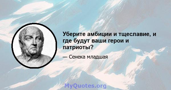 Уберите амбиции и тщеславие, и где будут ваши герои и патриоты?