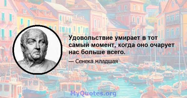 Удовольствие умирает в тот самый момент, когда оно очарует нас больше всего.