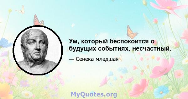 Ум, который беспокоится о будущих событиях, несчастный.