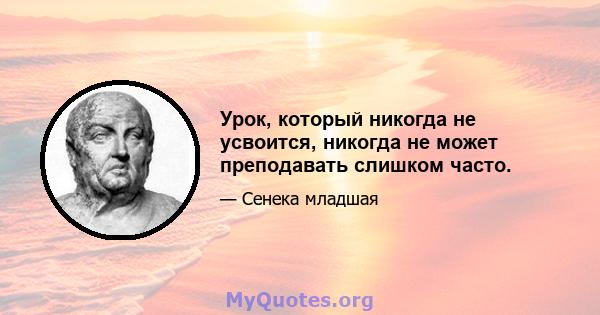 Урок, который никогда не усвоится, никогда не может преподавать слишком часто.