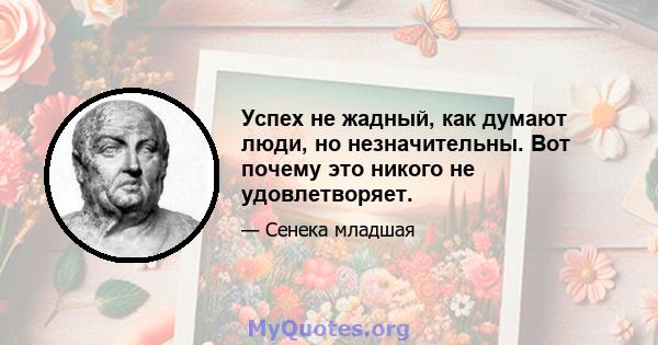 Успех не жадный, как думают люди, но незначительны. Вот почему это никого не удовлетворяет.