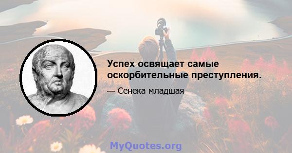 Успех освящает самые оскорбительные преступления.