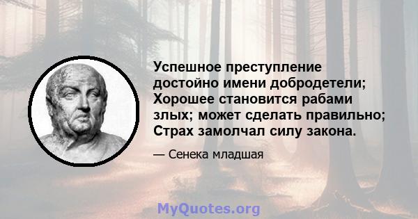 Успешное преступление достойно имени добродетели; Хорошее становится рабами злых; может сделать правильно; Страх замолчал силу закона.