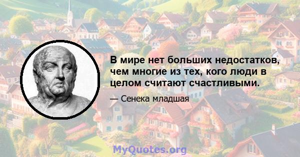 В мире нет больших недостатков, чем многие из тех, кого люди в целом считают счастливыми.