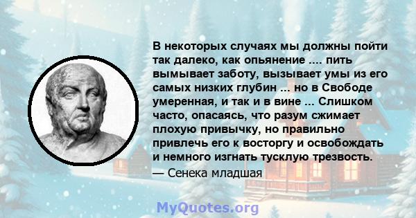 В некоторых случаях мы должны пойти так далеко, как опьянение .... пить вымывает заботу, вызывает умы из его самых низких глубин ... но в Свободе умеренная, и так и в вине ... Слишком часто, опасаясь, что разум сжимает