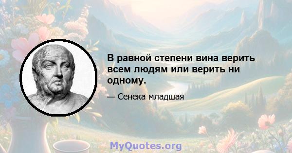 В равной степени вина верить всем людям или верить ни одному.