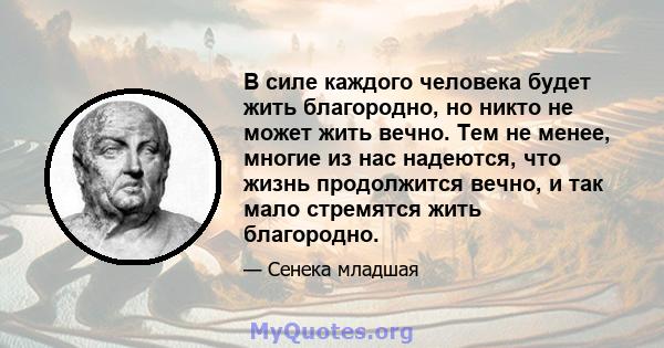 В силе каждого человека будет жить благородно, но никто не может жить вечно. Тем не менее, многие из нас надеются, что жизнь продолжится вечно, и так мало стремятся жить благородно.