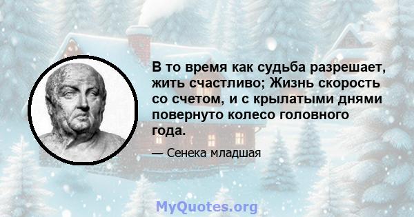 В то время как судьба разрешает, жить счастливо; Жизнь скорость со счетом, и с крылатыми днями повернуто колесо головного года.