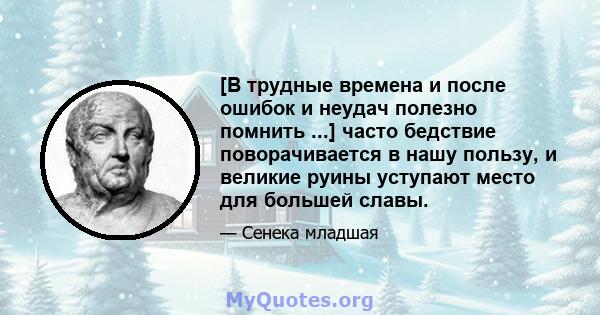 [В трудные времена и после ошибок и неудач полезно помнить ...] часто бедствие поворачивается в нашу пользу, и великие руины уступают место для большей славы.