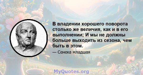 В владении хорошего поворота столько же величия, как и в его выполнении; И мы не должны больше выходить из сезона, чем быть в этом.