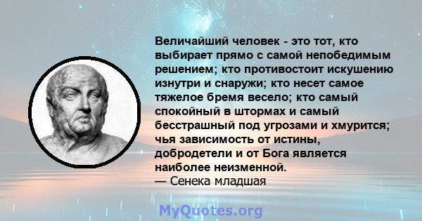 Величайший человек - это тот, кто выбирает прямо с самой непобедимым решением; кто противостоит искушению изнутри и снаружи; кто несет самое тяжелое бремя весело; кто самый спокойный в штормах и самый бесстрашный под