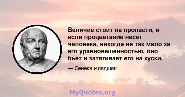 Величие стоит на пропасти, и если процветание несет человека, никогда не так мало за его уравновешенностью, оно бьет и затягивает его на куски.