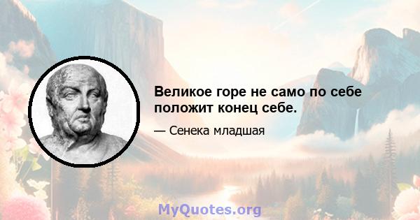 Великое горе не само по себе положит конец себе.