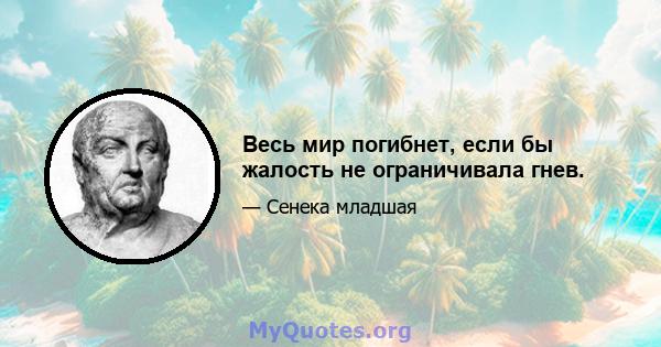 Весь мир погибнет, если бы жалость не ограничивала гнев.