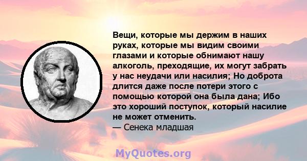 Вещи, которые мы держим в наших руках, которые мы видим своими глазами и которые обнимают нашу алкоголь, преходящие, их могут забрать у нас неудачи или насилия; Но доброта длится даже после потери этого с помощью