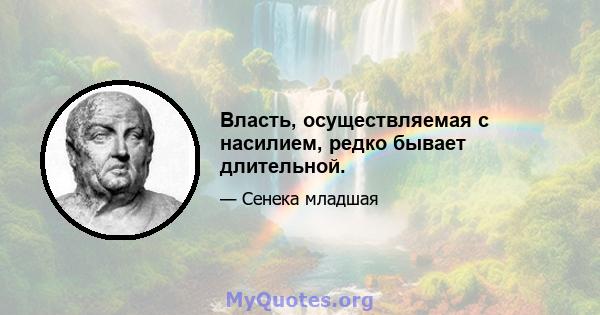 Власть, осуществляемая с насилием, редко бывает длительной.