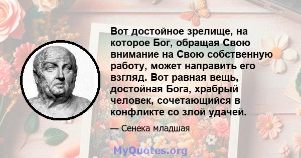 Вот достойное зрелище, на которое Бог, обращая Свою внимание на Свою собственную работу, может направить его взгляд. Вот равная вещь, достойная Бога, храбрый человек, сочетающийся в конфликте со злой удачей.