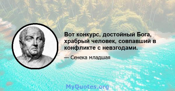 Вот конкурс, достойный Бога, храбрый человек, совпавший в конфликте с невзгодами.