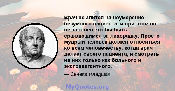 Врач не злится на неумерение безумного пациента, и при этом он не заболел, чтобы быть сражающимся за лихорадку. Просто мудрый человек должен относиться ко всем человечеству, когда врач делает своего пациента, и смотреть 