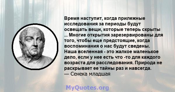 Время наступит, когда прилежные исследования за периоды будут освещать вещи, которые теперь скрыты ... Многие открытия зарезервированы для того, чтобы еще предстоящие, когда воспоминания о нас будут сведены. Наша