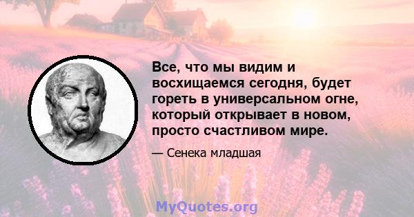 Все, что мы видим и восхищаемся сегодня, будет гореть в универсальном огне, который открывает в новом, просто счастливом мире.