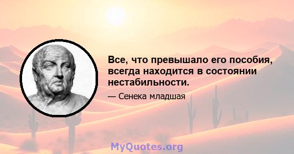 Все, что превышало его пособия, всегда находится в состоянии нестабильности.