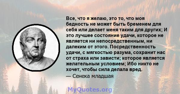 Все, что я желаю, это то, что моя бедность не может быть бременем для себя или делает меня таким для других; И это лучшее состояние удачи, которое не является ни непосредственным, ни далеким от этого. Посредственность