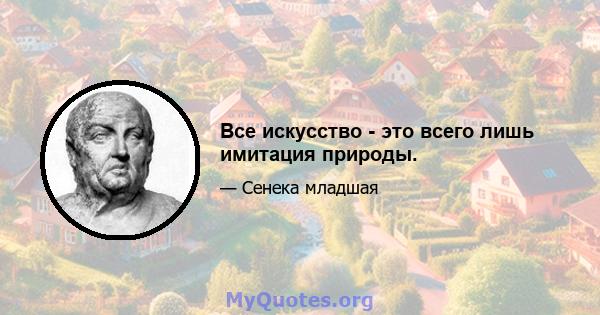 Все искусство - это всего лишь имитация природы.