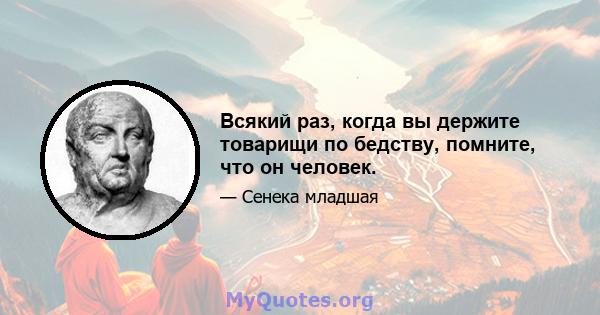 Всякий раз, когда вы держите товарищи по бедству, помните, что он человек.