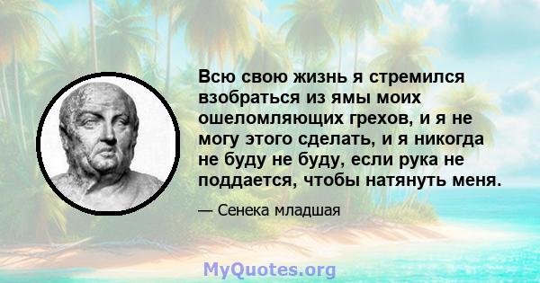 Всю свою жизнь я стремился взобраться из ямы моих ошеломляющих грехов, и я не могу этого сделать, и я никогда не буду не буду, если рука не поддается, чтобы натянуть меня.