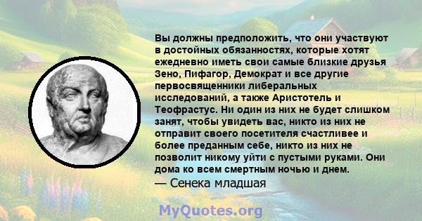 Вы должны предположить, что они участвуют в достойных обязанностях, которые хотят ежедневно иметь свои самые близкие друзья Зено, Пифагор, Демократ и все другие первосвященники либеральных исследований, а также