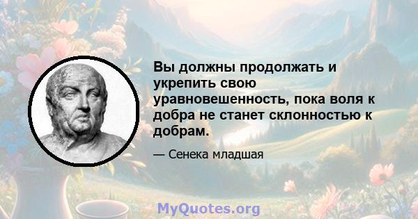 Вы должны продолжать и укрепить свою уравновешенность, пока воля к добра не станет склонностью к добрам.