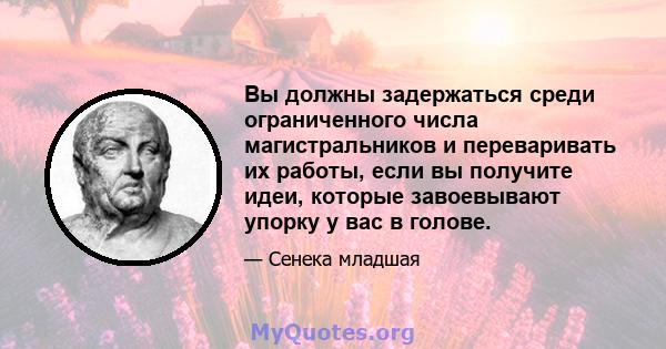 Вы должны задержаться среди ограниченного числа магистральников и переваривать их работы, если вы получите идеи, которые завоевывают упорку у вас в голове.