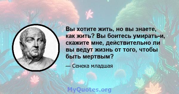 Вы хотите жить, но вы знаете, как жить? Вы боитесь умирать-и, скажите мне, действительно ли вы ведут жизнь от того, чтобы быть мертвым?