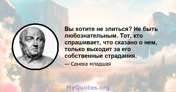 Вы хотите не злиться? Не быть любознательным. Тот, кто спрашивает, что сказано о нем, только выходит за его собственные страдания.