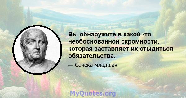 Вы обнаружите в какой -то необоснованной скромности, которая заставляет их стыдиться обязательства.