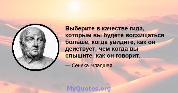 Выберите в качестве гида, которым вы будете восхищаться больше, когда увидите, как он действует, чем когда вы слышите, как он говорит.