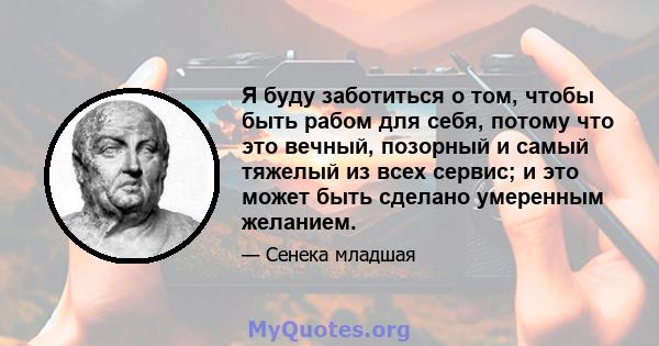 Я буду заботиться о том, чтобы быть рабом для себя, потому что это вечный, позорный и самый тяжелый из всех сервис; и это может быть сделано умеренным желанием.