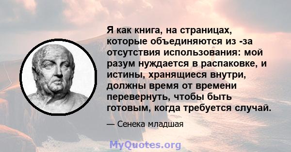 Я как книга, на страницах, которые объединяются из -за отсутствия использования: мой разум нуждается в распаковке, и истины, хранящиеся внутри, должны время от времени перевернуть, чтобы быть готовым, когда требуется