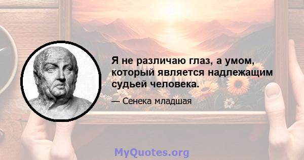 Я не различаю глаз, а умом, который является надлежащим судьей человека.