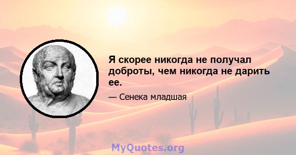 Я скорее никогда не получал доброты, чем никогда не дарить ее.