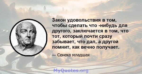 Закон удовольствия в том, чтобы сделать что -нибудь для другого, заключается в том, что тот, который почти сразу забывает, что дал, а другой помнит, как вечно получает.