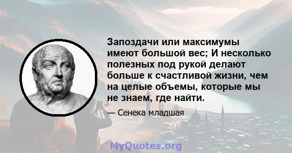 Запоздачи или максимумы имеют большой вес; И несколько полезных под рукой делают больше к счастливой жизни, чем на целые объемы, которые мы не знаем, где найти.