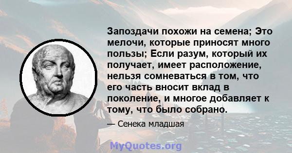 Запоздачи похожи на семена; Это мелочи, которые приносят много пользы; Если разум, который их получает, имеет расположение, нельзя сомневаться в том, что его часть вносит вклад в поколение, и многое добавляет к тому,