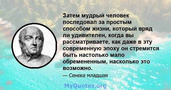 Затем мудрый человек последовал за простым способом жизни, который вряд ли удивителен, когда вы рассматриваете, как даже в эту современную эпоху он стремится быть настолько мало обремененным, насколько это возможно.