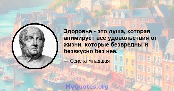 Здоровье - это душа, которая анимирует все удовольствия от жизни, которые безвредны и безвкусно без нее.