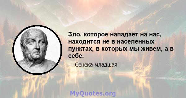 Зло, которое нападает на нас, находится не в населенных пунктах, в которых мы живем, а в себе.