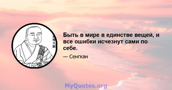 Быть в мире в единстве вещей, и все ошибки исчезнут сами по себе.